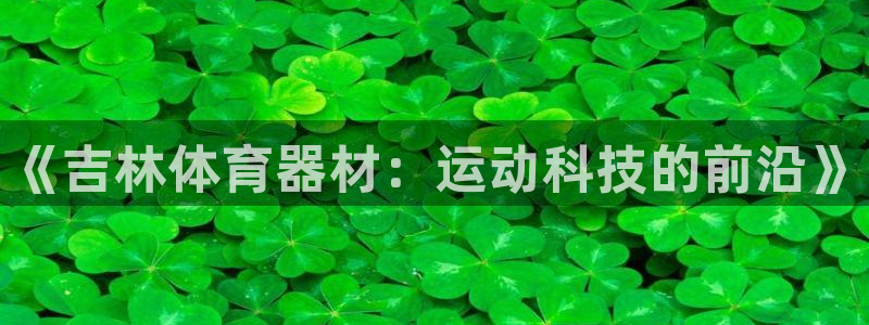 富联娱乐总代理是谁:《吉林体育器材:运动科技的前沿》