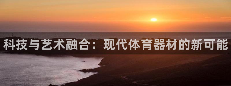 富联平台官网登录网址:科技与艺术融合:现代体育器材的新可能